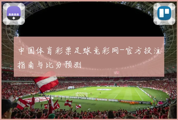 中国体育彩票足球竞彩网-官方投注指南与比分预测