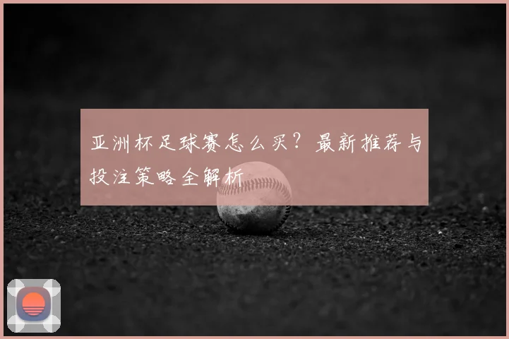 亚洲杯足球赛怎么买?最新推荐与投注策略全解析