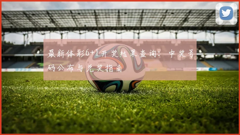 最新体彩6+1开奖结果查询:中奖号码公布与兑奖指南