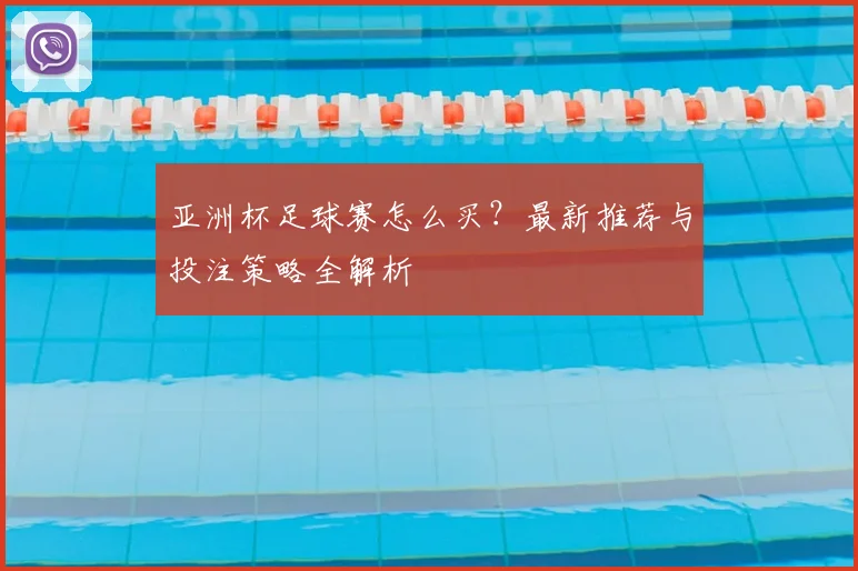 亚洲杯足球赛怎么买?最新推荐与投注策略全解析