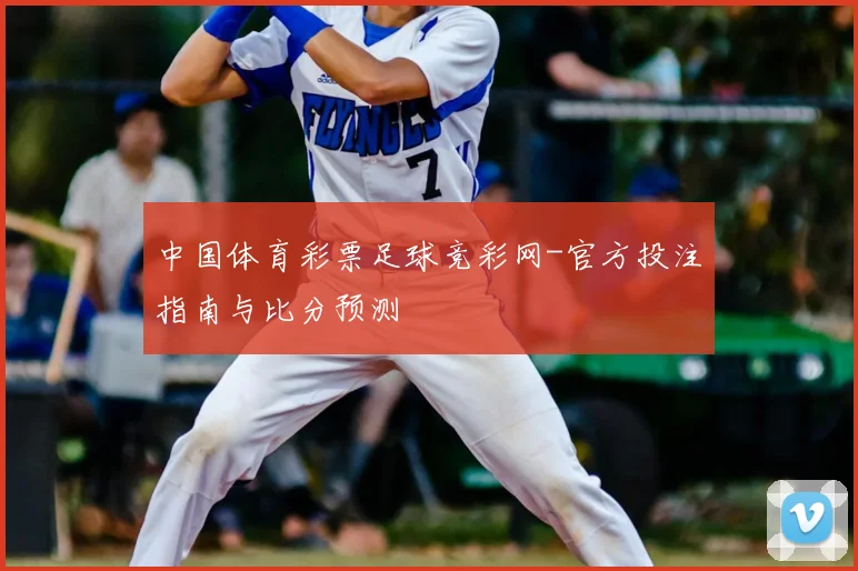 中国体育彩票足球竞彩网-官方投注指南与比分预测