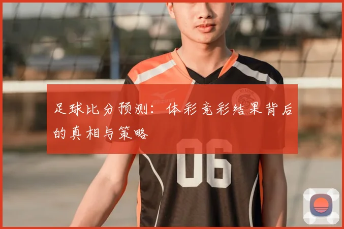 足球比分预测:体彩竞彩结果背后的真相与策略