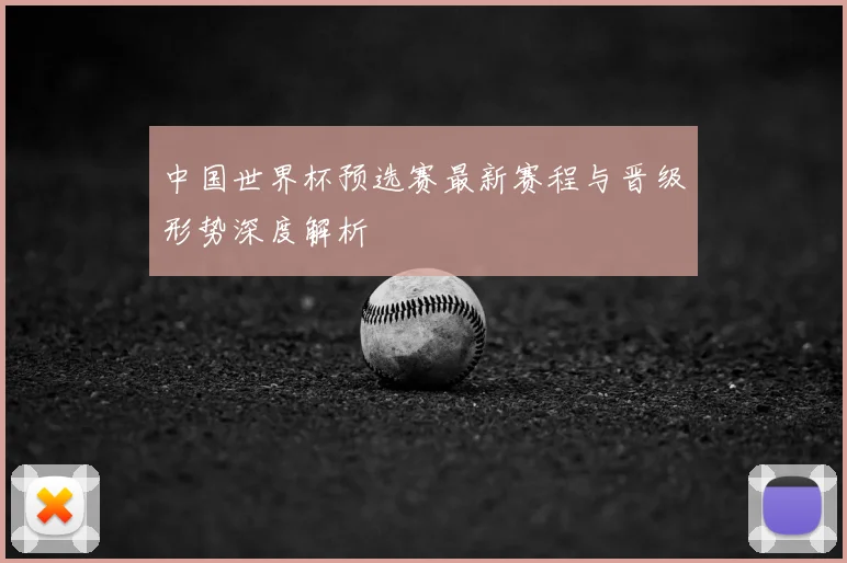 中国世界杯预选赛最新赛程与晋级形势深度解析