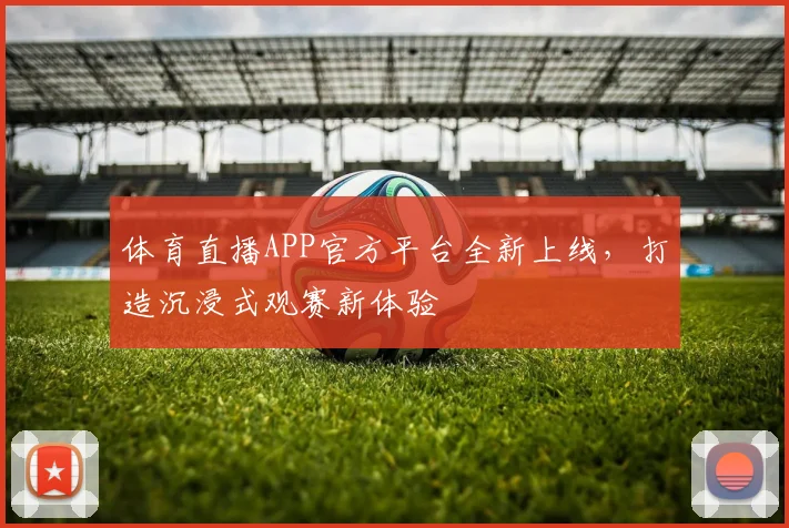 体育直播APP官方平台全新上线,打造沉浸式观赛新体验
