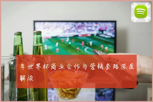 年世界杯商业合作与营销套路深度解读