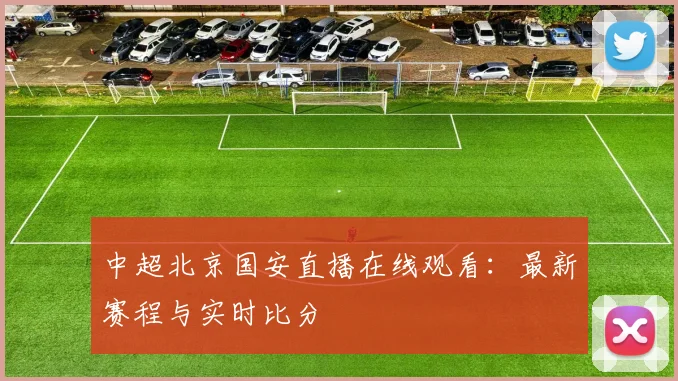 中超北京国安直播在线观看:最新赛程与实时比分