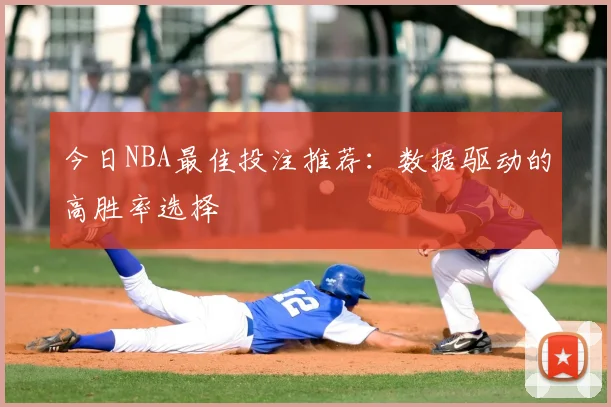 今日NBA最佳投注推荐:数据驱动的高胜率选择