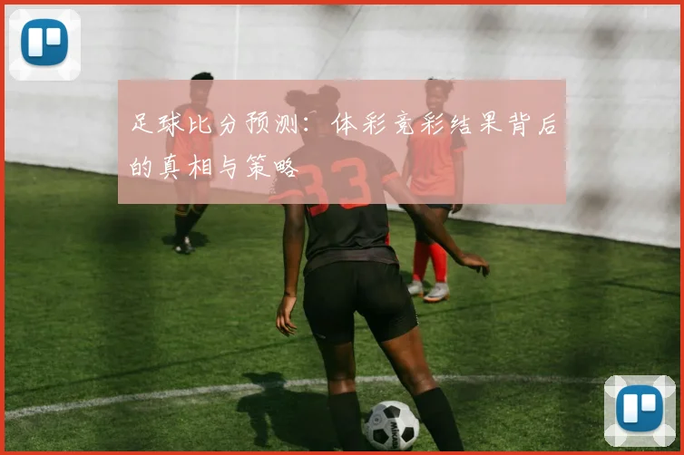 足球比分预测:体彩竞彩结果背后的真相与策略
