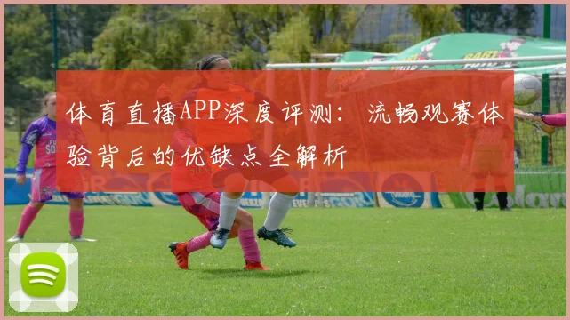 体育直播APP深度评测:流畅观赛体验背后的优缺点全解析